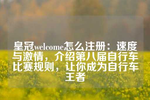 皇冠welcome怎么注册：速度与激情，介绍第八届自行车比赛规则，让你成为自行车王者