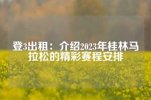 登3出租：介绍2023年桂林马拉松的精彩赛程安排