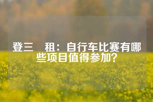 登三岀租：自行车比赛有哪些项目值得参加？