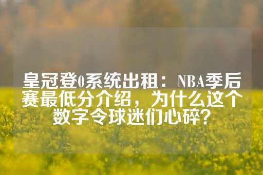 皇冠登0系统出租：NBA季后赛最低分介绍，为什么这个数字令球迷们心碎？