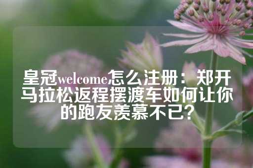 皇冠welcome怎么注册：郑开马拉松返程摆渡车如何让你的跑友羡慕不已？