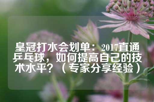 皇冠打水会划单：2017直通乒乓球，如何提高自己的技术水平？（专家分享经验）