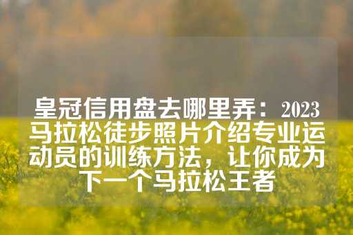 皇冠信用盘去哪里弄：2023马拉松徒步照片介绍专业运动员的训练方法，让你成为下一个马拉松王者