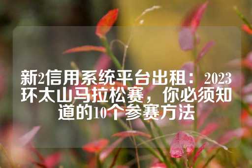 新2信用系统平台出租：2023环太山马拉松赛，你必须知道的10个参赛方法-第1张图片-皇冠信用盘出租