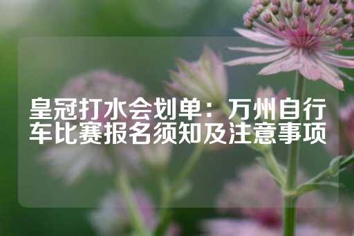 皇冠打水会划单：万州自行车比赛报名须知及注意事项