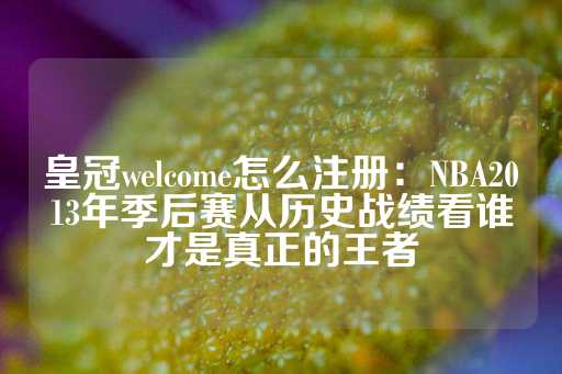 皇冠welcome怎么注册：NBA2013年季后赛从历史战绩看谁才是真正的王者