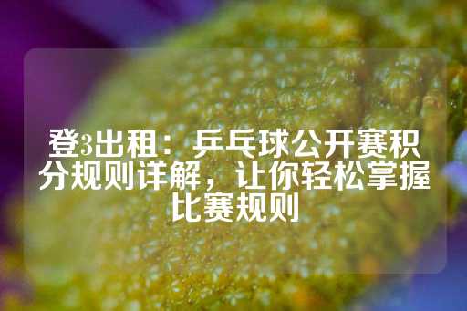 登3出租：乒乓球公开赛积分规则详解，让你轻松掌握比赛规则