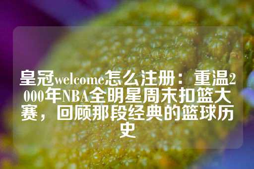 皇冠welcome怎么注册：重温2000年NBA全明星周末扣篮大赛，回顾那段经典的篮球历史-第1张图片-皇冠信用盘出租