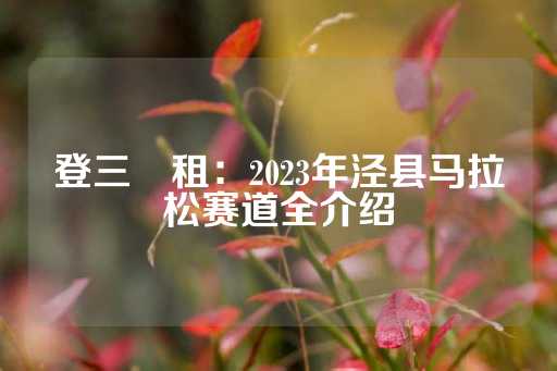 登三岀租：2023年泾县马拉松赛道全介绍