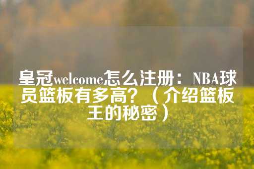 皇冠welcome怎么注册：NBA球员篮板有多高？（介绍篮板王的秘密）