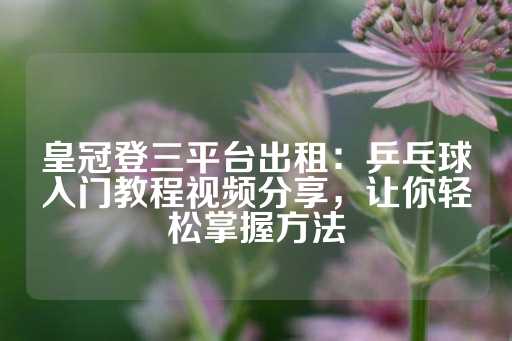 皇冠登三平台出租：乒乓球入门教程视频分享，让你轻松掌握方法