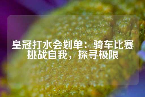 皇冠打水会划单：骑车比赛挑战自我，探寻极限