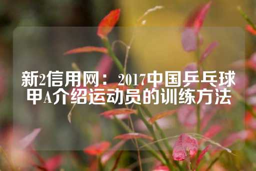 新2信用网：2017中国乒乓球甲A介绍运动员的训练方法-第1张图片-皇冠信用盘出租